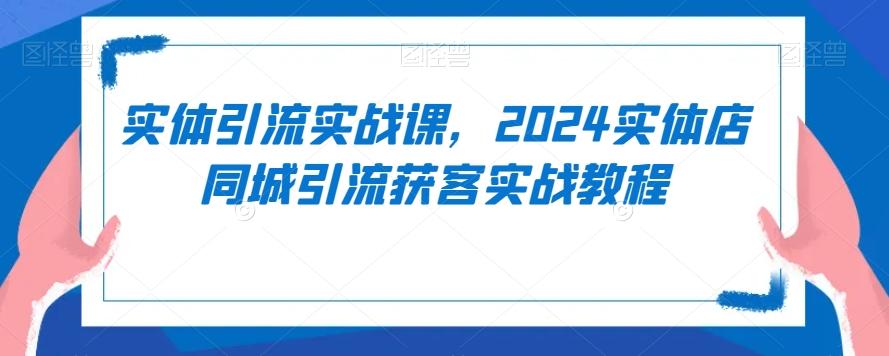 实体引流实战课，2024实体店同城引流获客实战教程-雲鼎文化传媒