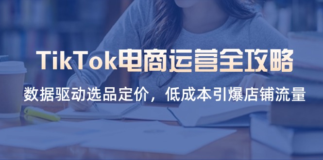 TikTok电商运营全攻略，数据驱动选品定价，低成本引爆店铺流量-雲鼎文化传媒