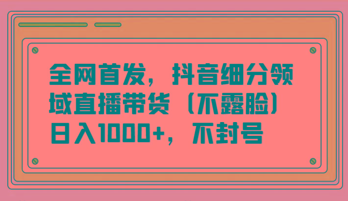 全网首发，抖音细分领域直播带货(不露脸)项目，日入1000+，不封号-雲鼎文化传媒