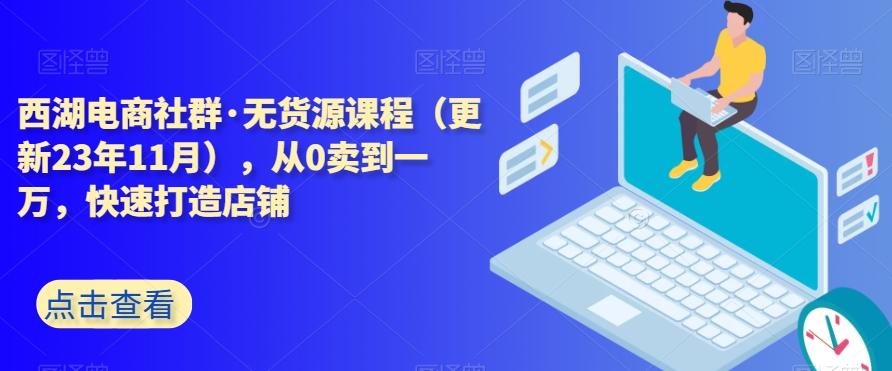西湖电商社群·无货源课程（更新23年11月），从0卖到一万，快速打造店铺-雲鼎文化传媒