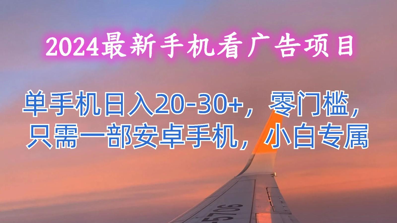 2024最新手机看广告项目，单手机日入20-30+，零门槛，只需一部安卓手机，小白专属-雲鼎文化传媒