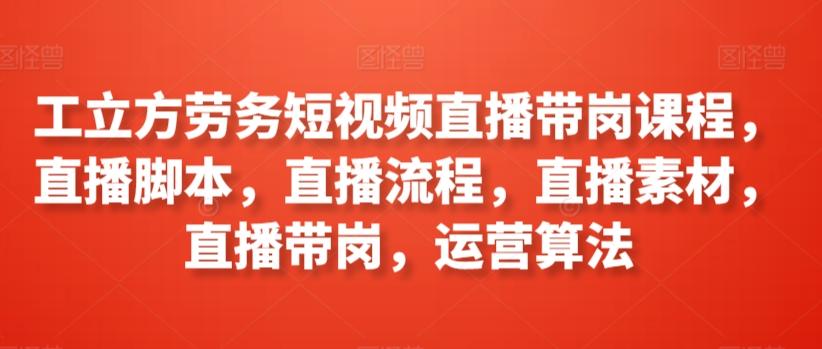 工立方劳务短视频直播带岗课程，直播脚本，直播流程，直播素材，直播带岗，运营算法-雲鼎文化传媒