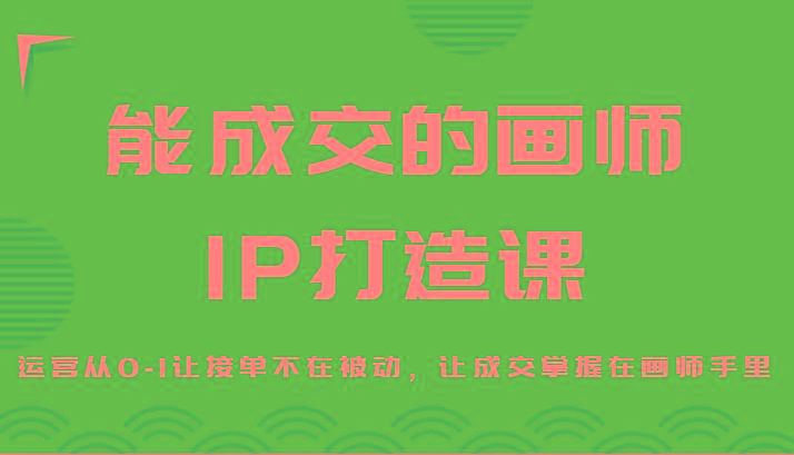 能成交的画师IP打造课，运营从0-1让接单不在被动，让成交掌握在画师手里-雲鼎文化传媒