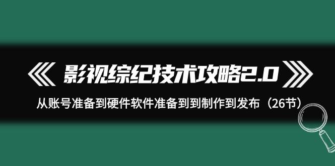 (9633期)影视 综纪技术攻略2.0：从账号准备到硬件软件准备到到制作到发布(26节)-雲鼎文化传媒