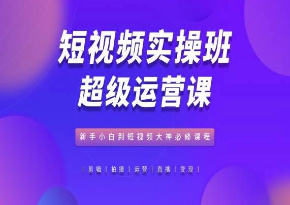 短视频实操班超级运营课，新手小白到短视频大神必修课程-雲鼎文化传媒