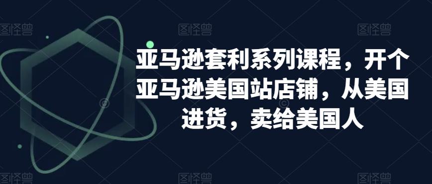 亚马逊套利系列课程，开个亚马逊美国站店铺，从美国进货，卖给美国人-雲鼎文化传媒