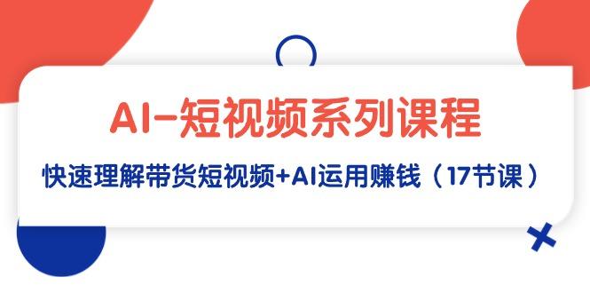 (9315期)AI-短视频系列课程，快速理解带货短视频+AI运用赚钱(17节课)-雲鼎文化传媒