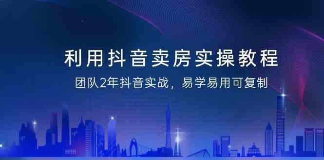 利用抖音卖房实操教程，团队2年抖音实战，易学易用可复制(无水印课程)-雲鼎文化传媒