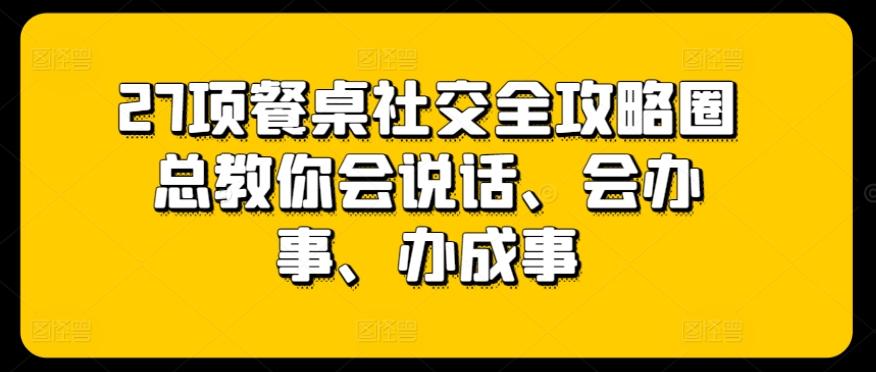 27项餐桌社交全攻略圈总教你会说话、会办事、办成事-雲鼎文化传媒