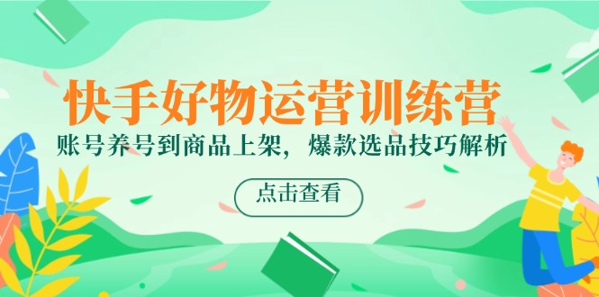快手好物运营训练营，账号养号到商品上架，爆款选品技巧解析-雲鼎文化传媒