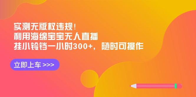 实测无版权违规！利用海绵宝宝无人直播，挂小铃铛一小时300+，随时可操作-雲鼎文化传媒