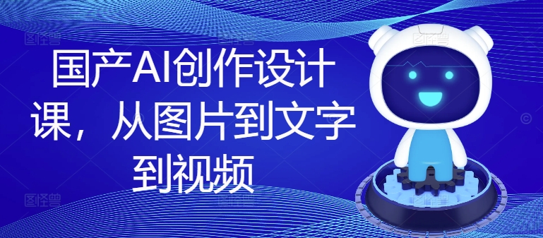 国产AI创作设计课，从图片到文字到视频-雲鼎文化传媒