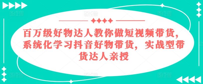 百万级好物达人教你做短视频带货，系统化学习抖音好物带货，实战型带货达人亲授-雲鼎文化传媒