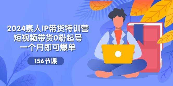 2024素人IP带货特训营，短视频带货0粉起号，一个月即可爆单(156节-雲鼎文化传媒