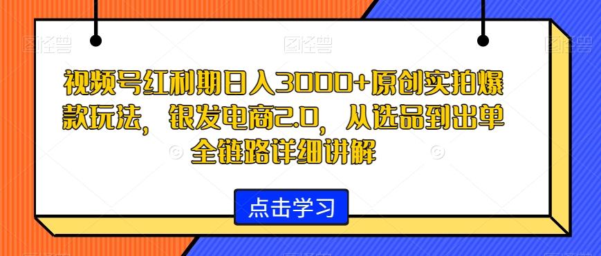 视频号红利期日入3000+原创实拍爆款玩法，银发电商2.0，从选品到出单全链路详细讲解【揭秘】-雲鼎文化传媒