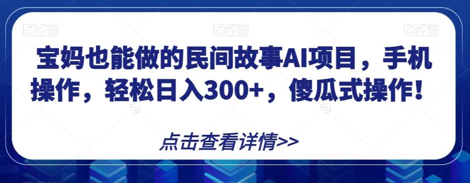 宝妈也能做的民间故事AI项目，手机操作，轻松日入300+，傻瓜式操作！【揭秘】-雲鼎文化传媒