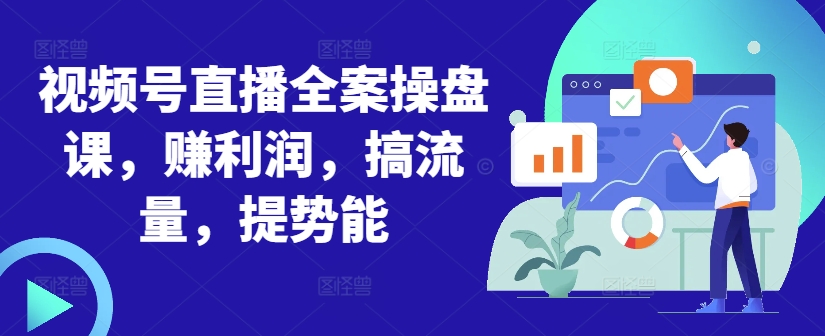视频号直播全案操盘课，赚利润，搞流量，提势能-雲鼎文化传媒