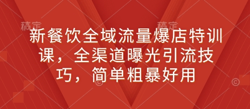 新餐饮全域流量爆店特训课，全渠道曝光引流技巧，简单粗暴好用-雲鼎文化传媒