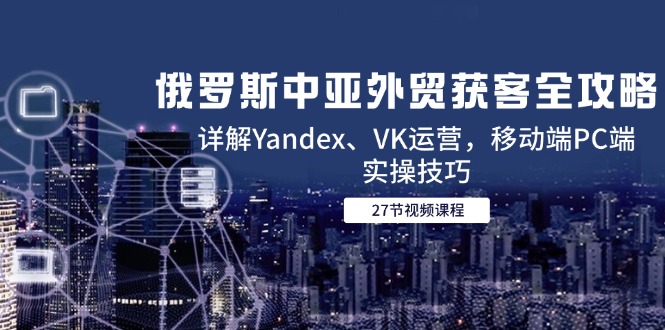 俄罗斯中亚外贸获客全攻略，详解Yandex、VK运营，移动端PC端实操技巧-雲鼎文化传媒