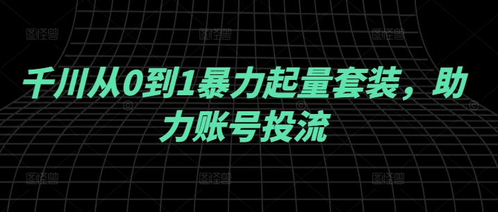 千川从0到1暴力起量套装，助力账号投流-雲鼎文化传媒