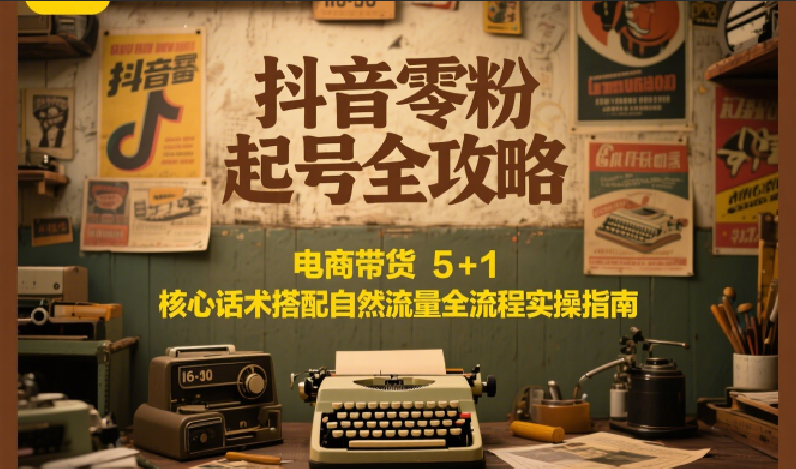 抖音零粉起号全攻略：电商带货 5+1 核心话术搭配自然流量全流程实操指南-雲鼎文化传媒