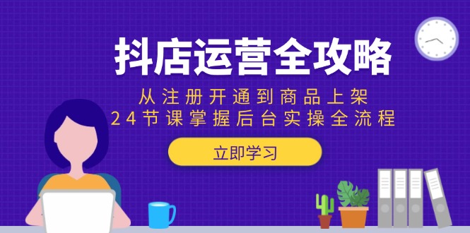 抖店运营全攻略：从注册开通到商品上架，24节课掌握后台实操全流程-雲鼎文化传媒