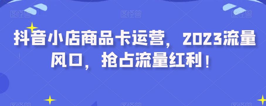 抖音小店商品卡运营，2023流量风口，抢占流量红利！-雲鼎文化传媒
