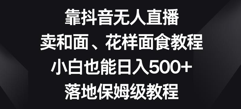 靠抖音无人直播，卖和面、花样面试教程，小白也能日入500+，落地保姆级教程【揭秘】-雲鼎文化传媒
