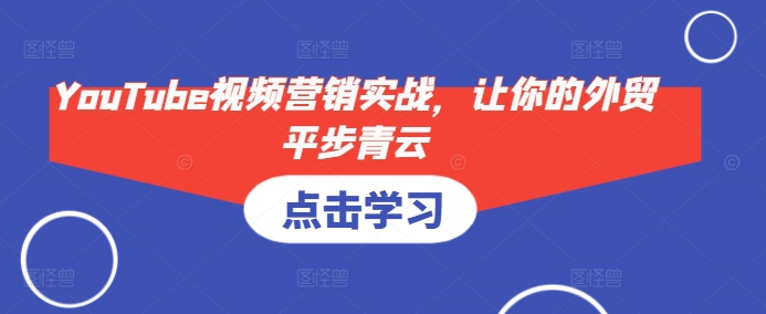 YouTube视频营销实战，让你的外贸平步青云-雲鼎文化传媒