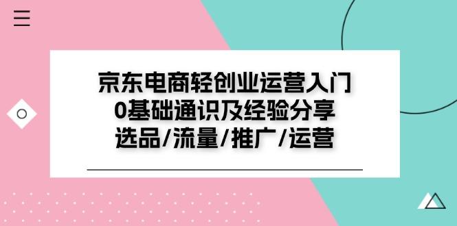 京东电商-轻创业运营入门0基础通识及经验分享：选品/流量/推广/运营-雲鼎文化传媒