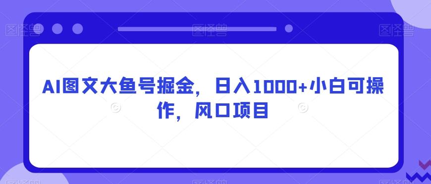 AI图文大鱼号掘金，日入1000+小白可操作，风口项目-雲鼎文化传媒