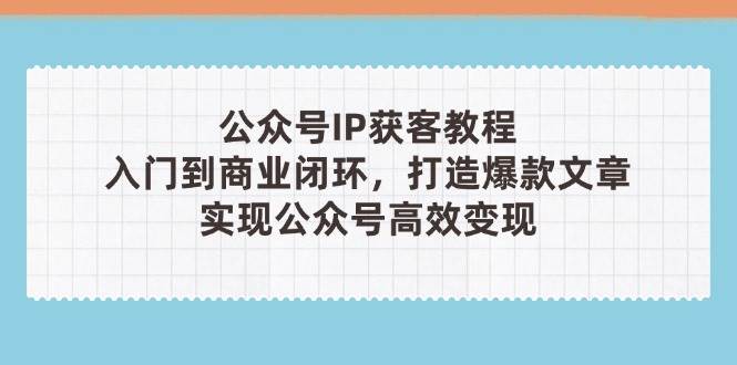公众号IP获客教程(第3期)，从入门到商业闭环，打造爆款文章，实现公众号高效变现-雲鼎文化传媒