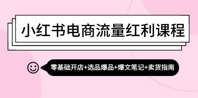 小红书电商流量红利课程：零基础开店+选品爆品+爆文笔记+卖货指南-雲鼎文化传媒