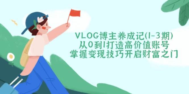 VLOG博主养成记(1-3期)从0到1打造高价值账号，掌握变现技巧开启财富之门-雲鼎文化传媒