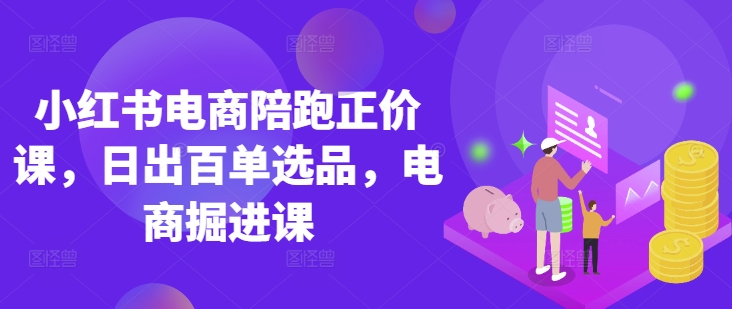 小红书电商陪跑正价课，小红书官方认证电商讲师教学，日出百单选品，电商掘进课-雲鼎文化传媒