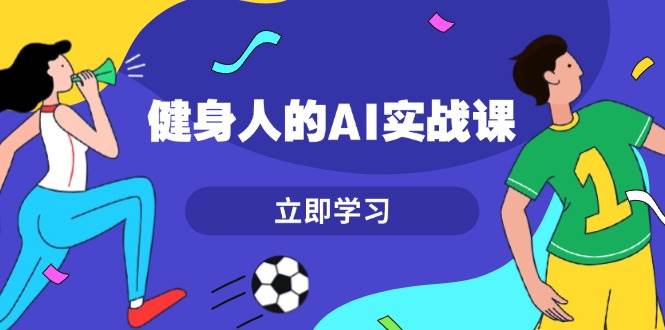 健身人的AI实战课，7天从0到1提升效率，快速入门AI，掌握爆款内容-雲鼎文化传媒