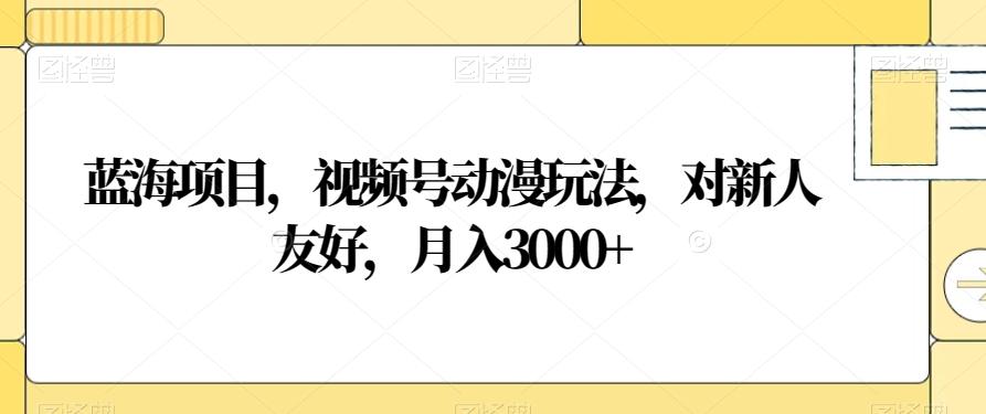 蓝海项目，视频号动漫玩法，对新人友好，月入3000+【揭秘】-雲鼎文化传媒