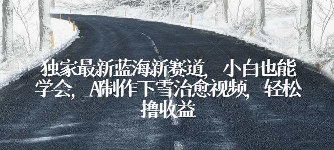 独家最新蓝海新赛道，小白也能学会，AI制作下雪治愈视频，轻松撸收益【揭秘】-雲鼎文化传媒