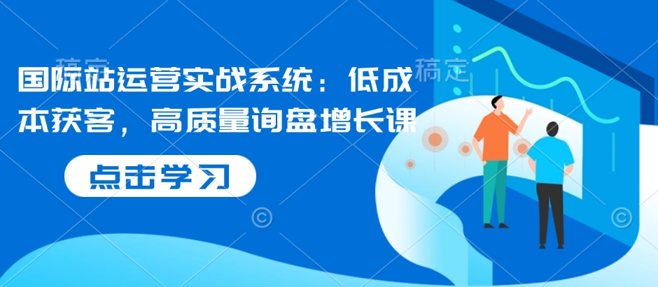 国际站运营实战系统：低成本获客，高质量询盘增长课-雲鼎文化传媒