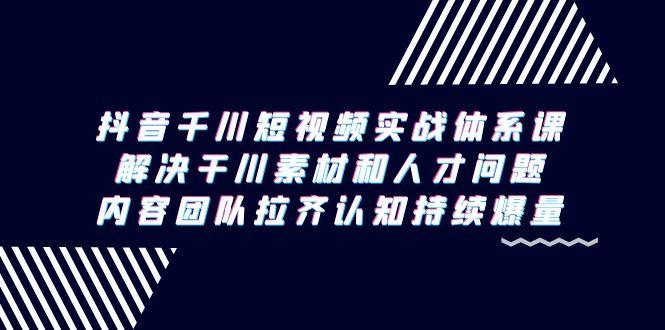 抖音千川短视频实战体系课，解决干川素材和人才问题，内容团队拉齐认知…-雲鼎文化传媒