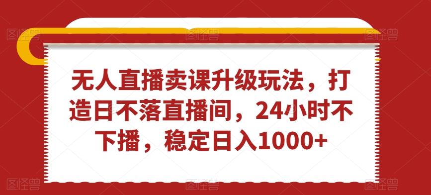 无人直播卖课升级玩法，打造日不落直播间，24小时不下播，稳定日入1000+【揭秘】-雲鼎文化传媒