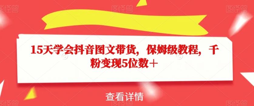 15天学会抖音图文带货，保姆级教程，千粉变现5位数＋-雲鼎文化传媒