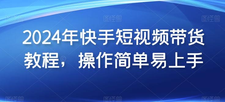 2024年快手短视频带货教程，操作简单易上手-雲鼎文化传媒