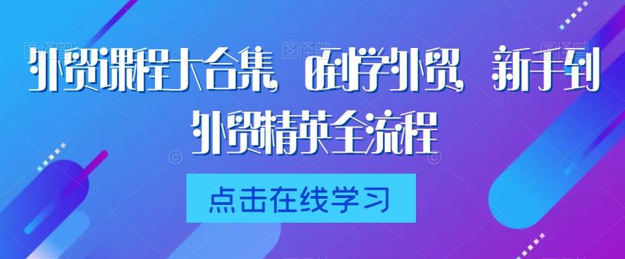 外贸课程大合集，0到1学外贸，新手到外贸精英全流程-雲鼎文化传媒