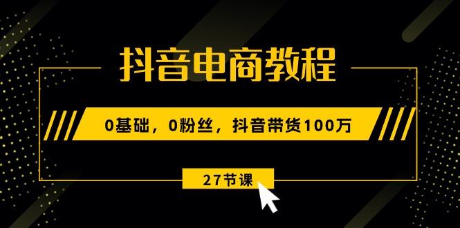抖音电商教程：0基础，0粉丝，抖音带货100万(27节视频课-雲鼎文化传媒
