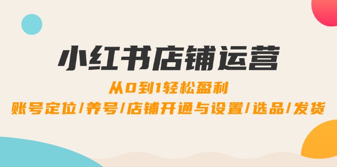 小红书店铺运营：0到1轻松盈利，账号定位/养号/店铺开通与设置/选品/发货-雲鼎文化传媒