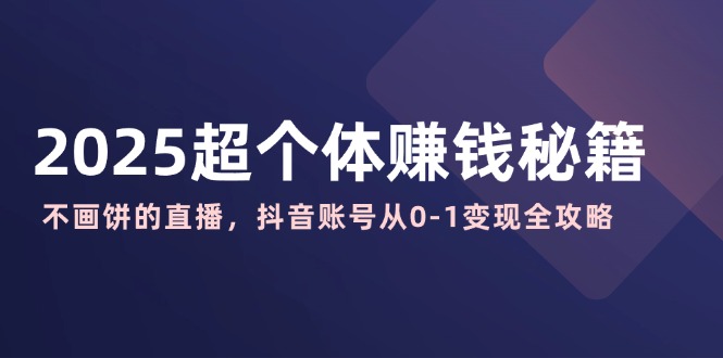 2025超个体赚钱秘籍：不画饼的直播，抖音账号从0-1变现全攻略-雲鼎文化传媒