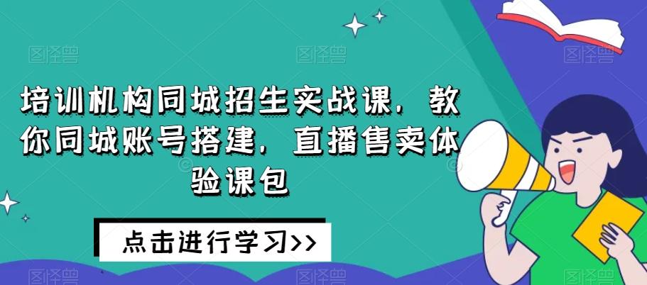 培训机构同城招生实战课，教你同城账号搭建，直播售卖体验课包-雲鼎文化传媒