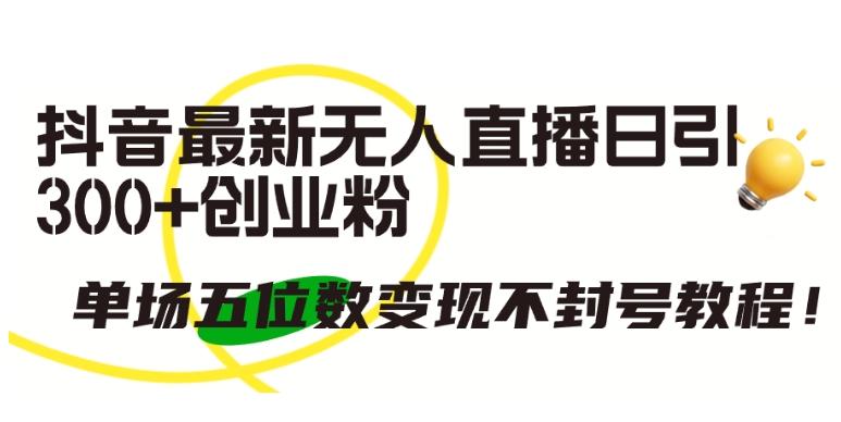 抖音最新无人直播日引300+创业粉，单场五位数变现不封号教程【揭秘】-雲鼎文化传媒
