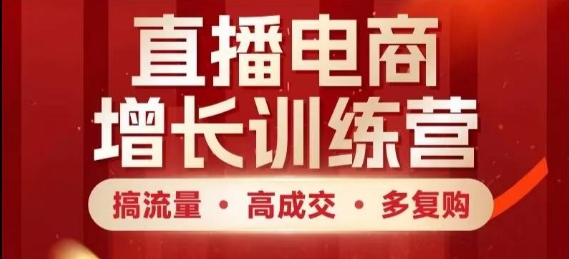 直播电商增长训练营，搞流量·高成交·多复购，快速上手有思路-雲鼎文化传媒